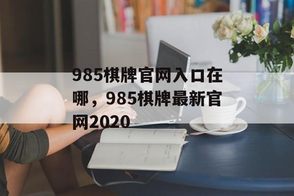 985棋牌官网入口在哪，985棋牌最新官网2020