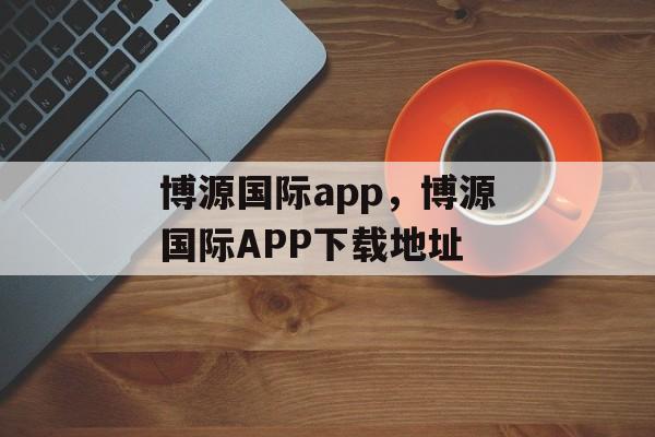 博源国际app，博源国际APP下载地址