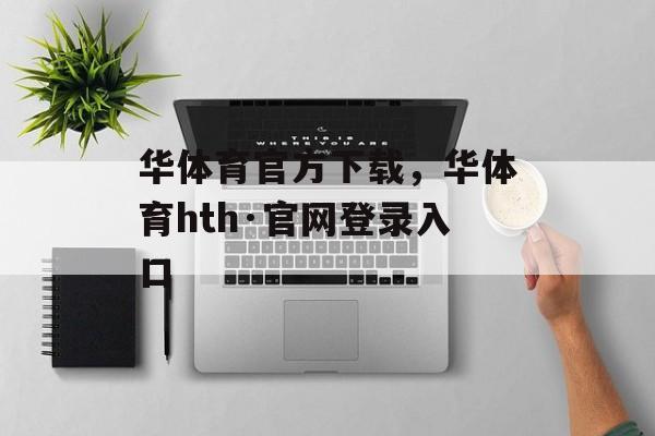 华体育官方下载，华体育hth·官网登录入口