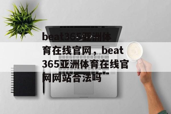 beat365亚洲体育在线官网，beat365亚洲体育在线官网网站合法吗