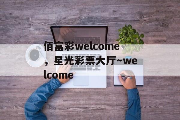 佰富彩welcome，星光彩票大厅～welcome