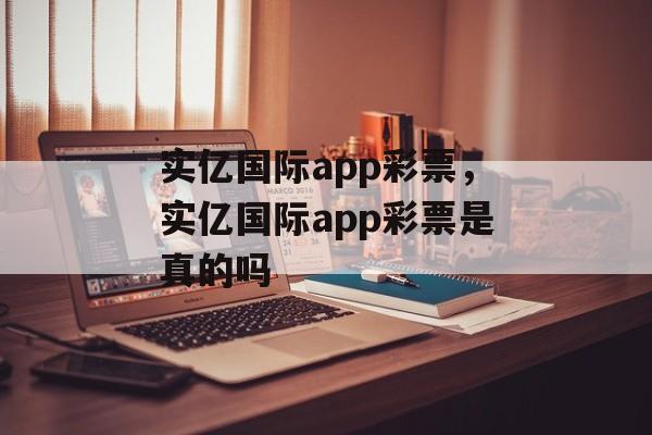 实亿国际app彩票，实亿国际app彩票是真的吗