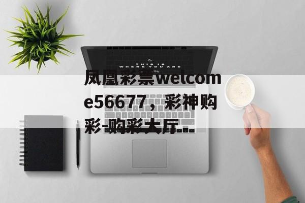 凤凰彩票welcome56677，彩神购彩-购彩大厅