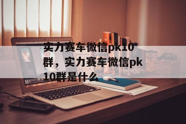 实力赛车微信pk10群，实力赛车微信pk10群是什么