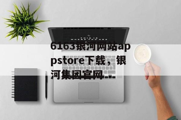 6163银河网站appstore下载，银河集团官网