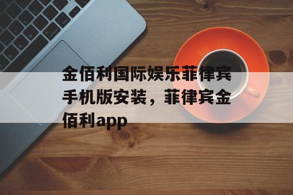 金佰利国际娱乐菲律宾手机版安装，菲律宾金佰利app